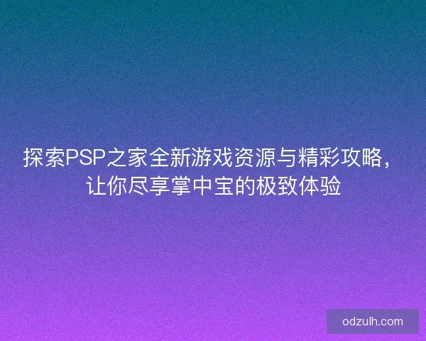探索PSP之家全新游戏资源与精彩攻略,让你尽享掌中宝的极致体验 探索PSP之家全新游戏资源与精彩攻略,让你尽享掌中宝的极致体验