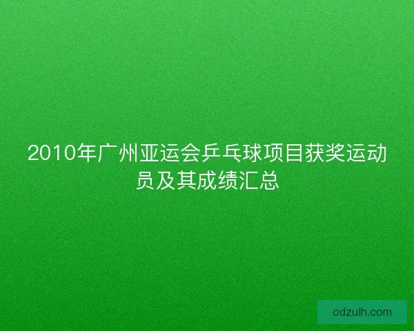 2010年广州亚运会乒乓球项目获奖运动员及其成绩汇总 2010年广州亚运会乒乓球项目获奖运动员及其成绩汇总