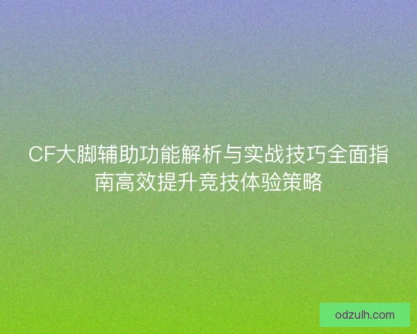 CF大脚辅助功能解析与实战技巧全面指南高效提升竞技体验策略 CF大脚辅助功能解析与实战技巧全面指南高效提升竞技体验策略