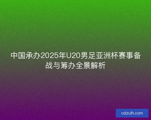 中国承办2025年U20男足亚洲杯赛事备战与筹办全景解析