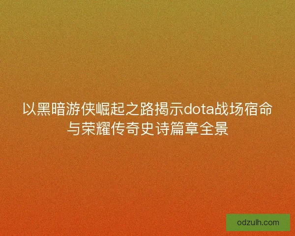 以黑暗游侠崛起之路揭示dota战场宿命与荣耀传奇史诗篇章全景 以黑暗游侠崛起之路揭示dota战场宿命与荣耀传奇史诗篇章全景