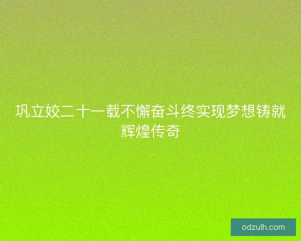 巩立姣二十一载不懈奋斗终实现梦想铸就辉煌传奇