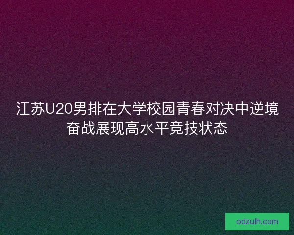 江苏U20男排在大学校园青春对决中逆境奋战展现高水平竞技状态 江苏U20男排在大学校园青春对决中逆境奋战展现高水平竞技状态