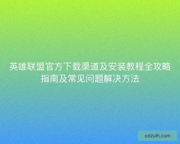 英雄联盟官方下载渠道及安装教程全攻略指南及常见问题解决方法 英雄联盟官方下载渠道及安装教程全攻略指南及常见问题解决方法