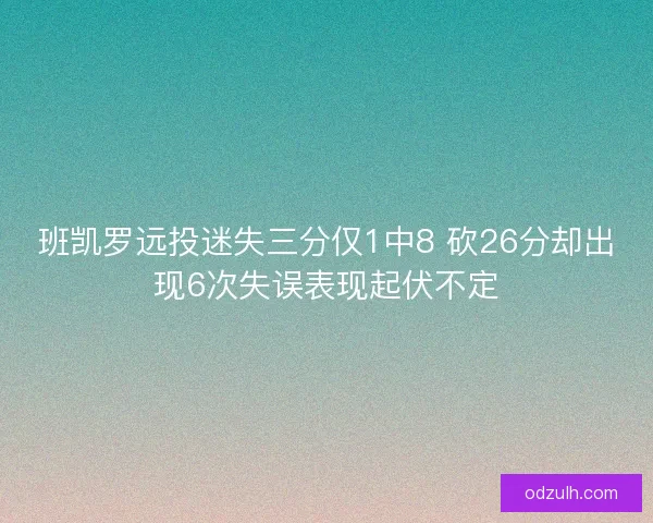 班凯罗远投迷失三分仅1中8 砍26分却出现6次失误表现起伏不定