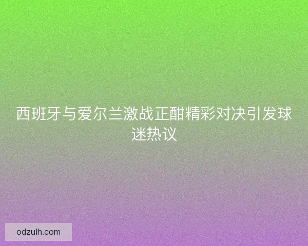 西班牙与爱尔兰激战正酣精彩对决引发球迷热议 西班牙与爱尔兰激战正酣精彩对决引发球迷热议