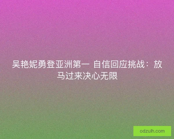 吴艳妮勇登亚洲第一 自信回应挑战:放马过来决心无限 吴艳妮勇登亚洲第一 自信回应挑战:放马过来决心无限