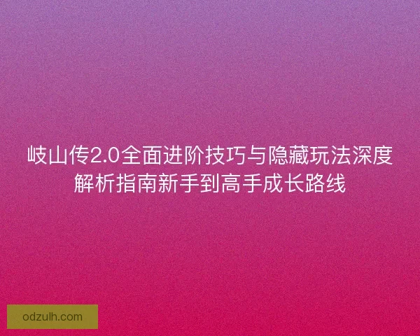 岐山传2.0全面进阶技巧与隐藏玩法深度解析指南新手到高手成长路线 岐山传2.0全面进阶技巧与隐藏玩法深度解析指南新手到高手成长路线