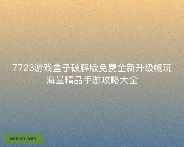 7723游戏盒子破解版免费全新升级畅玩海量精品手游攻略大全