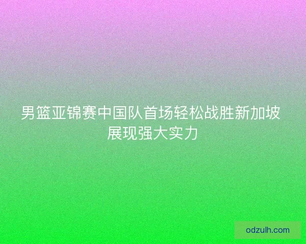 男篮亚锦赛中国队首场轻松战胜新加坡 展现强大实力