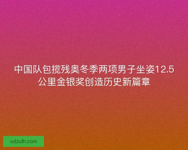中国队包揽残奥冬季两项男子坐姿12.5公里金银奖创造历史新篇章
