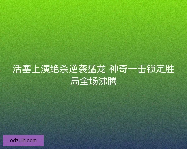 活塞上演绝杀逆袭猛龙 神奇一击锁定胜局全场沸腾