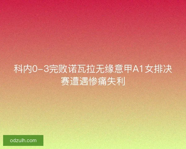 科内0-3完败诺瓦拉无缘意甲A1女排决赛遭遇惨痛失利