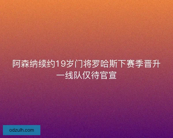 阿森纳续约19岁门将罗哈斯下赛季晋升一线队仅待官宣
