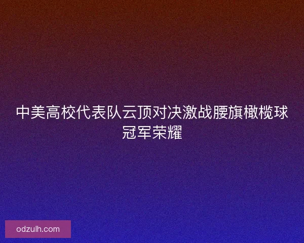 中美高校代表队云顶对决激战腰旗橄榄球冠军荣耀