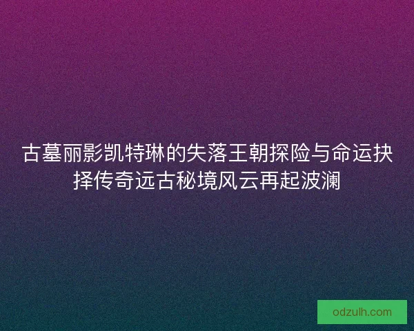 古墓丽影凯特琳的失落王朝探险与命运抉择传奇远古秘境风云再起波澜