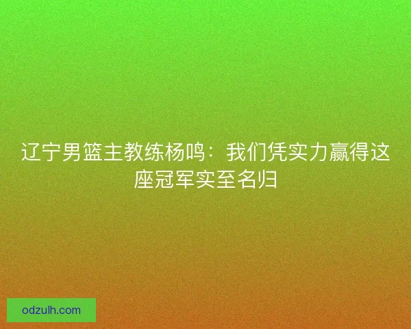 辽宁男篮主教练杨鸣:我们凭实力赢得这座冠军实至名归 辽宁男篮主教练杨鸣:我们凭实力赢得这座冠军实至名归