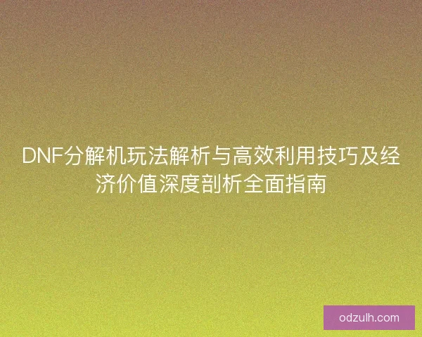 DNF分解机玩法解析与高效利用技巧及经济价值深度剖析全面指南 DNF分解机玩法解析与高效利用技巧及经济价值深度剖析全面指南