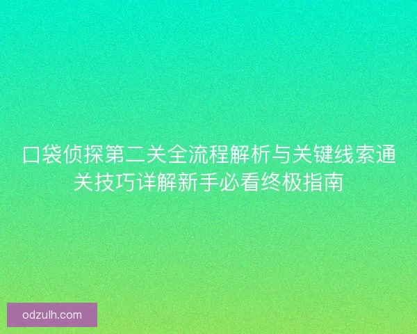 口袋侦探第二关全流程解析与关键线索通关技巧详解新手必看终极指南