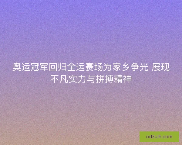 奥运冠军回归全运赛场为家乡争光 展现不凡实力与拼搏精神