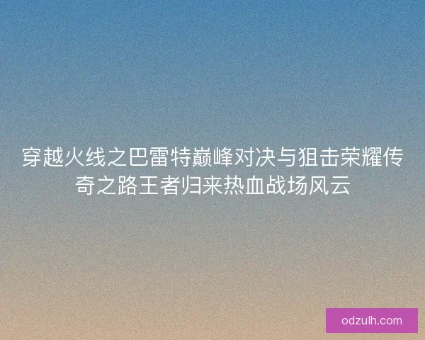 穿越火线之巴雷特巅峰对决与狙击荣耀传奇之路王者归来热血战场风云
