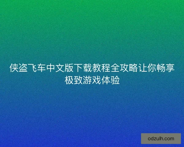 侠盗飞车中文版下载教程全攻略让你畅享极致游戏体验