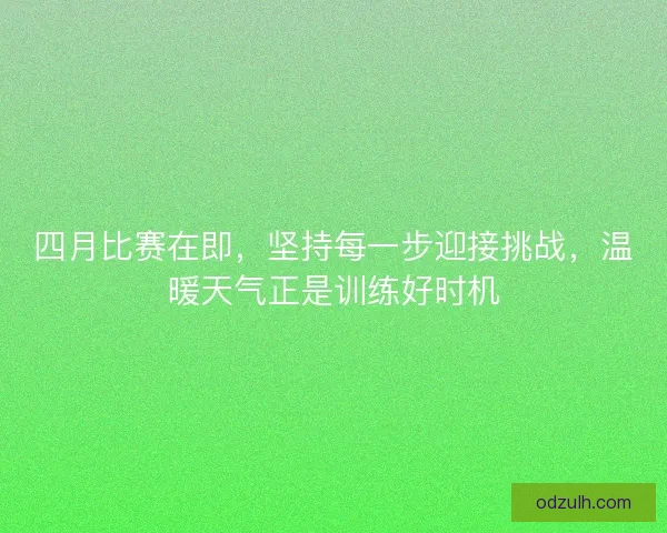 四月比赛在即，坚持每一步迎接挑战，温暖天气正是训练好时机