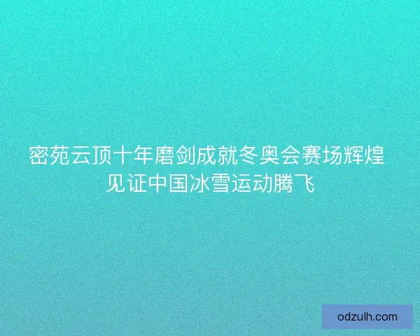密苑云顶十年磨剑成就冬奥会赛场辉煌 见证中国冰雪运动腾飞