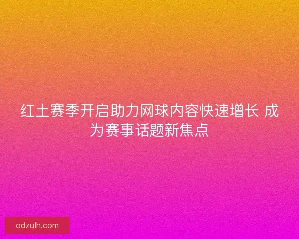 红土赛季开启助力网球内容快速增长 成为赛事话题新焦点 红土赛季开启助力网球内容快速增长 成为赛事话题新焦点