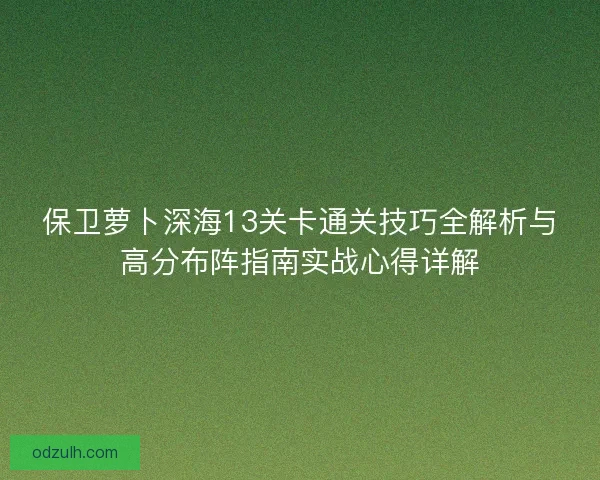 保卫萝卜深海13关卡通关技巧全解析与高分布阵指南实战心得详解 保卫萝卜深海13关卡通关技巧全解析与高分布阵指南实战心得详解
