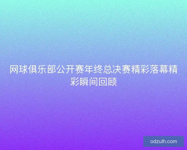 网球俱乐部公开赛年终总决赛精彩落幕精彩瞬间回顾 网球俱乐部公开赛年终总决赛精彩落幕精彩瞬间回顾