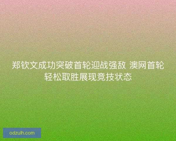 郑钦文成功突破首轮迎战强敌 澳网首轮轻松取胜展现竞技状态 郑钦文成功突破首轮迎战强敌 澳网首轮轻松取胜展现竞技状态