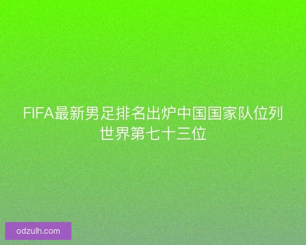 FIFA最新男足排名出炉中国国家队位列世界第七十三位 FIFA最新男足排名出炉中国国家队位列世界第七十三位