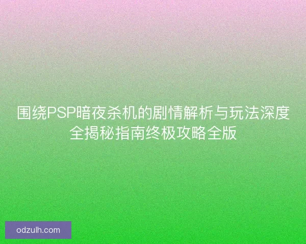 围绕PSP暗夜杀机的剧情解析与玩法深度全揭秘指南终极攻略全版 围绕PSP暗夜杀机的剧情解析与玩法深度全揭秘指南终极攻略全版