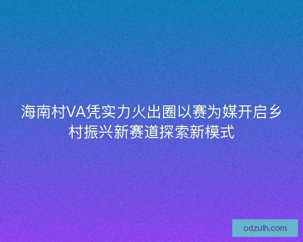 海南村VA凭实力火出圈以赛为媒开启乡村振兴新赛道探索新模式