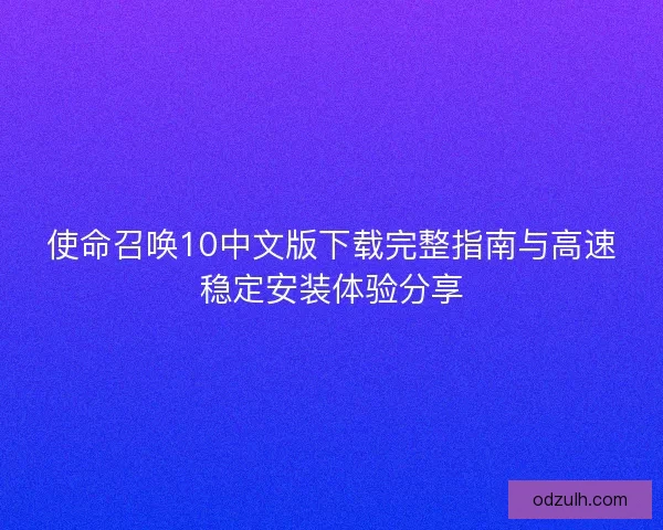 使命召唤10中文版下载完整指南与高速稳定安装体验分享 使命召唤10中文版下载完整指南与高速稳定安装体验分享