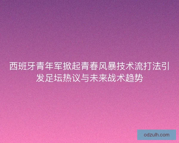 西班牙青年军掀起青春风暴技术流打法引发足坛热议与未来战术趋势 西班牙青年军掀起青春风暴技术流打法引发足坛热议与未来战术趋势