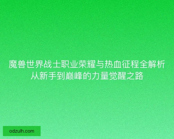 魔兽世界战士职业荣耀与热血征程全解析从新手到巅峰的力量觉醒之路 魔兽世界战士职业荣耀与热血征程全解析从新手到巅峰的力量觉醒之路