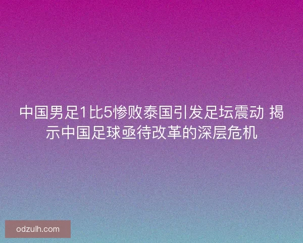 中国男足1比5惨败泰国引发足坛震动 揭示中国足球亟待改革的深层危机 中国男足1比5惨败泰国引发足坛震动 揭示中国足球亟待改革的深层危机