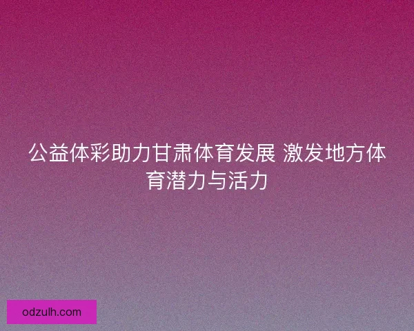 公益体彩助力甘肃体育发展 激发地方体育潜力与活力 公益体彩助力甘肃体育发展 激发地方体育潜力与活力